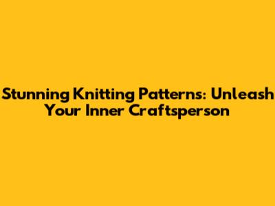 Stunning Knitting Patterns: Unleash Your Inner Craftsperson