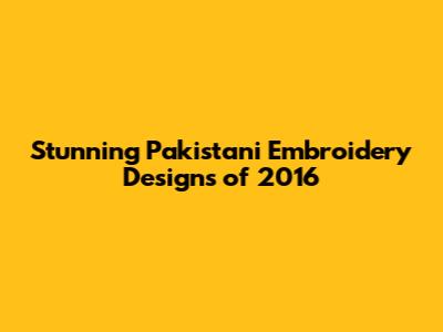Stunning Pakistani Embroidery Designs of 2016