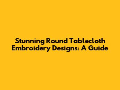 Stunning Round Tablecloth Embroidery Designs: A Guide