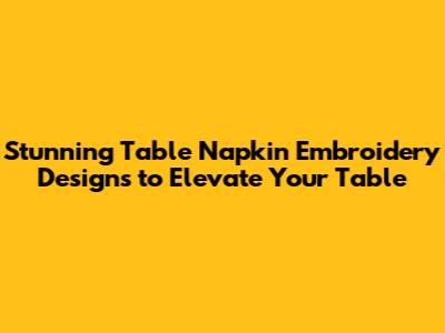 Stunning Table Napkin Embroidery Designs to Elevate Your Table
