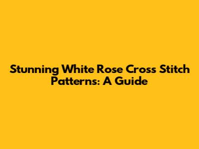 Stunning White Rose Cross Stitch Patterns: A Guide