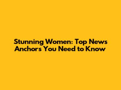 Stunning Women: Top News Anchors You Need to Know