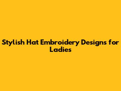 Stylish Hat Embroidery Designs for Ladies