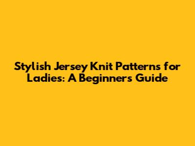 Stylish Jersey Knit Patterns for Ladies: A Beginner's Guide