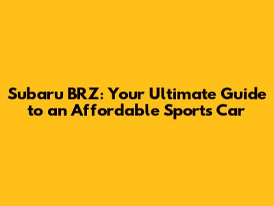 Subaru BRZ: Your Ultimate Guide to an Affordable Sports Car