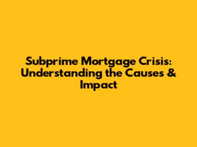 Subprime Mortgage Crisis: Understanding the Causes & Impact