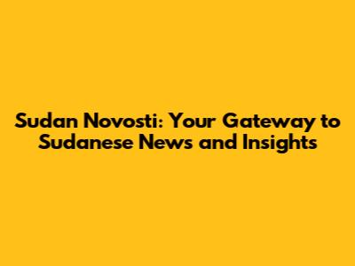 Sudan Novosti: Your Gateway to Sudanese News and Insights