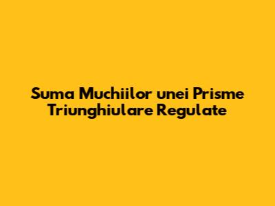 Suma Muchiilor unei Prisme Triunghiulare Regulate