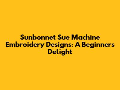 Sunbonnet Sue Machine Embroidery Designs: A Beginner's Delight