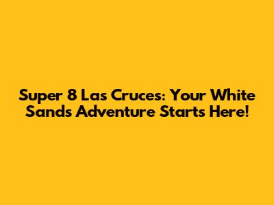 Super 8 Las Cruces: Your White Sands Adventure Starts Here!