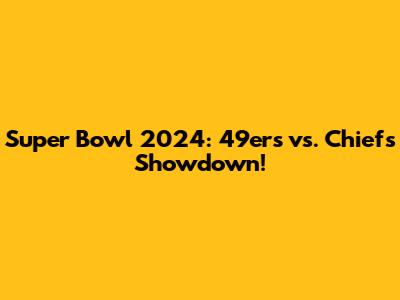 Super Bowl 2024: 49ers vs. Chiefs Showdown!