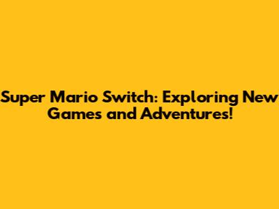 Super Mario Switch: Exploring New Games and Adventures!