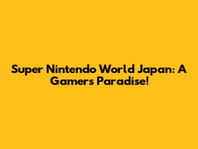 Super Nintendo World Japan: A Gamer's Paradise!