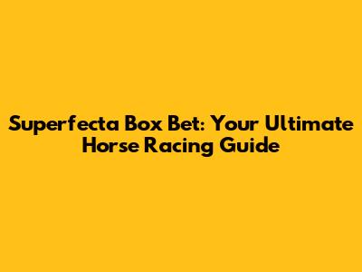Superfecta Box Bet: Your Ultimate Horse Racing Guide
