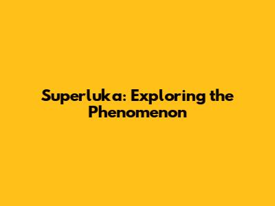Superluka: Exploring the Phenomenon