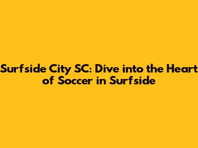 Surfside City SC: Dive into the Heart of Soccer in Surfside