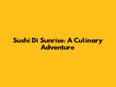 Sushi Di Sunrise: A Culinary Adventure