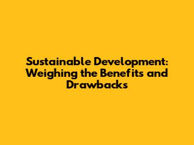 Sustainable Development: Weighing the Benefits and Drawbacks