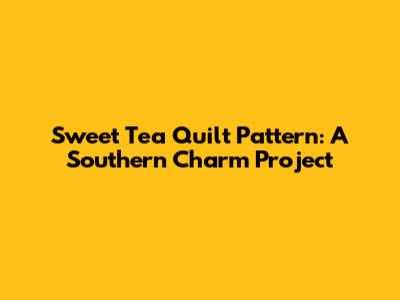 Sweet Tea Quilt Pattern: A Southern Charm Project