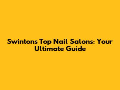 Swinton's Top Nail Salons: Your Ultimate Guide