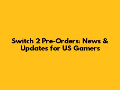 Switch 2 Pre-Orders: News & Updates for US Gamers