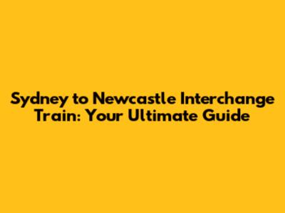 Sydney to Newcastle Interchange Train: Your Ultimate Guide