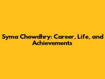 Syma Chowdhry: Career, Life, and Achievements