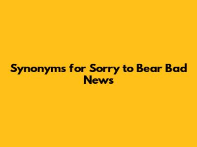 Synonyms for "Sorry to Bear Bad News"