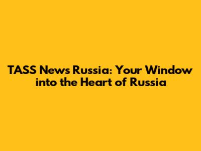 TASS News Russia: Your Window into the Heart of Russia
