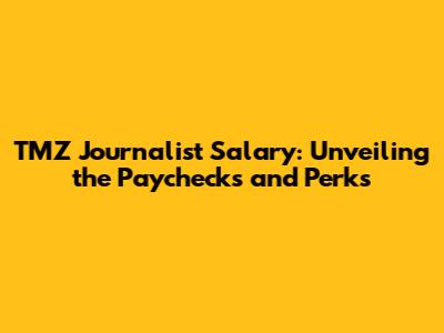 TMZ Journalist Salary: Unveiling the Paychecks and Perks