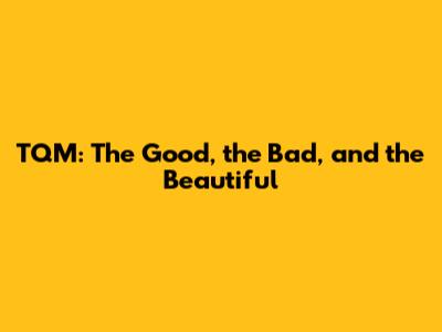 TQM: The Good, the Bad, and the Beautiful