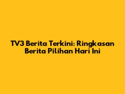 TV3 Berita Terkini: Ringkasan Berita Pilihan Hari Ini