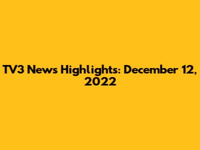 TV3 News Highlights: December 12, 2022
