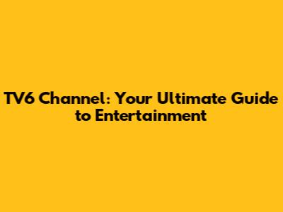TV6 Channel: Your Ultimate Guide to Entertainment