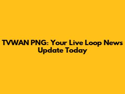 TVWAN PNG: Your Live Loop News Update Today