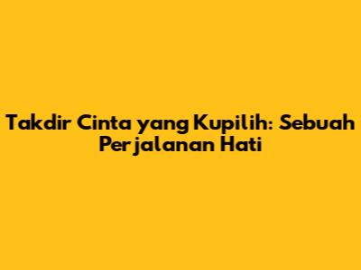 Takdir Cinta yang Kupilih: Sebuah Perjalanan Hati