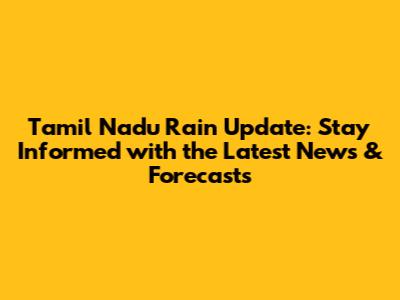 Tamil Nadu Rain Update: Stay Informed with the Latest News & Forecasts