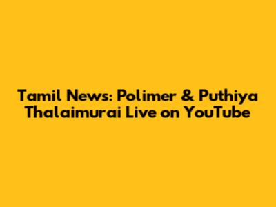Tamil News: Polimer & Puthiya Thalaimurai Live on YouTube