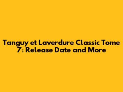 Tanguy et Laverdure Classic Tome 7: Release Date and More
