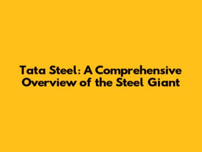 Tata Steel: A Comprehensive Overview of the Steel Giant