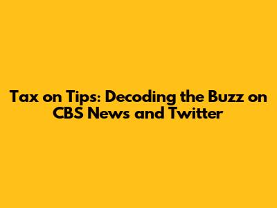 Tax on Tips: Decoding the Buzz on CBS News and Twitter