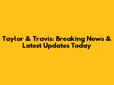 Taylor & Travis: Breaking News & Latest Updates Today