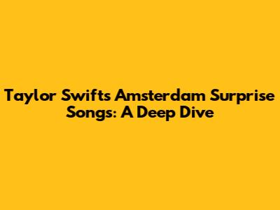 Taylor Swift's Amsterdam Surprise Songs: A Deep Dive