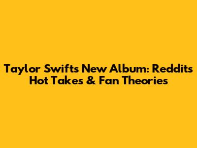 Taylor Swift's New Album: Reddit's Hot Takes & Fan Theories