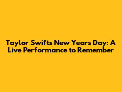Taylor Swift's New Year's Day: A Live Performance to Remember