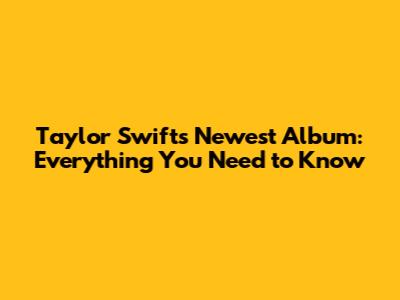 Taylor Swift's Newest Album: Everything You Need to Know