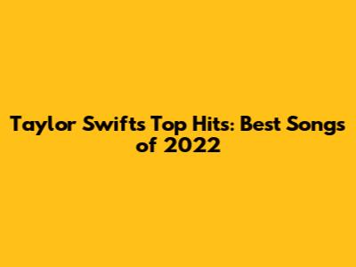 Taylor Swift's Top Hits: Best Songs of 2022