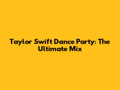 Taylor Swift Dance Party: The Ultimate Mix