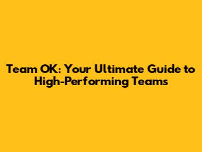 Team OK: Your Ultimate Guide to High-Performing Teams