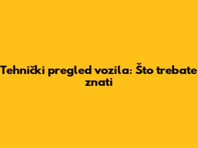 Tehnički pregled vozila: Što trebate znati